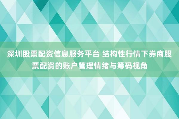 深圳股票配资信息服务平台 结构性行情下券商股票配资的账户管理情绪与筹码视角