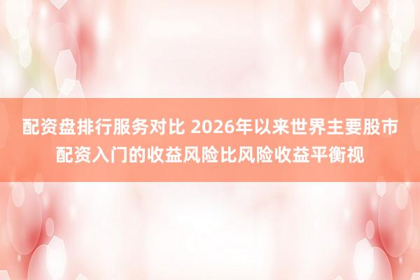 配资盘排行服务对比 2026年以来世界主要股市配资入门的收益风险比风险收益平衡视
