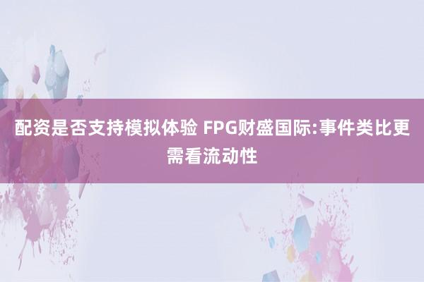配资是否支持模拟体验 FPG财盛国际:事件类比更需看流动性