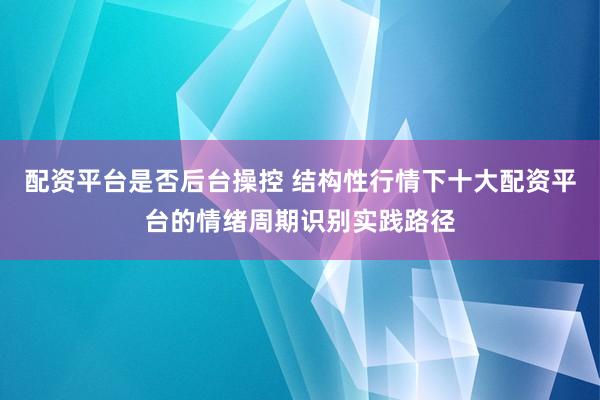 配资平台是否后台操控 结构性行情下十大配资平台的情绪周期识别实践路径