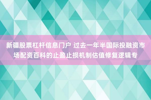 新疆股票杠杆信息门户 过去一年半国际投融资市场配资百科的止盈止损机制估值修复逻辑专