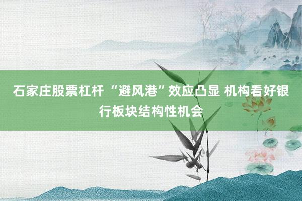 石家庄股票杠杆 “避风港”效应凸显 机构看好银行板块结构性机会