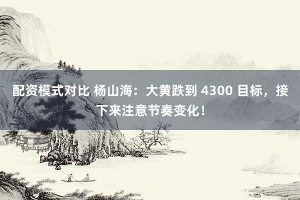 配资模式对比 杨山海：大黄跌到 4300 目标，接下来注意节奏变化！