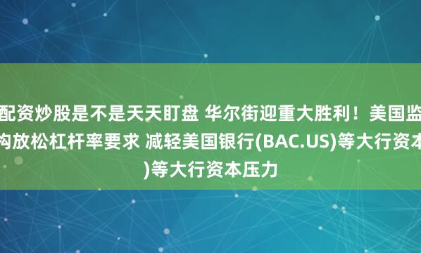 配资炒股是不是天天盯盘 华尔街迎重大胜利！美国监管机构放松杠杆率要求 减轻美国银行(BAC.US)等大行资本压力
