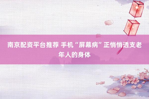 南京配资平台推荐 手机“屏幕病”正悄悄透支老年人的身体