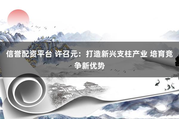 信誉配资平台 许召元:打造新兴支柱产业 培育竞争新优势