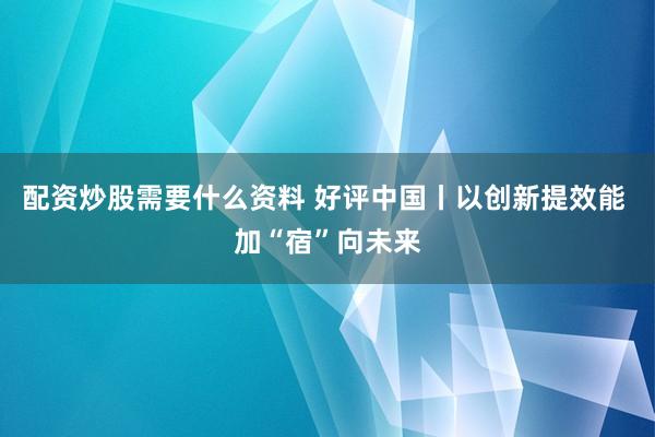配资炒股需要什么资料 好评中国丨以创新提效能 加“宿”向未来