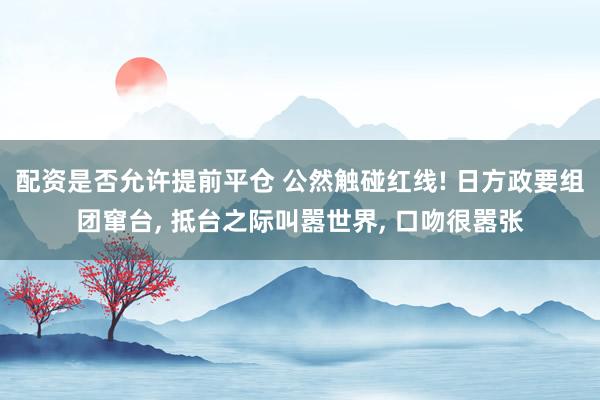 配资是否允许提前平仓 公然触碰红线! 日方政要组团窜台, 抵台之际叫嚣世界, 口吻很嚣张