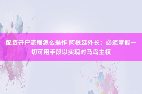 配资开户流程怎么操作 阿根廷外长：必须掌握一切可用手段以实现对马岛主权