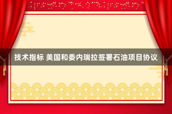 技术指标 美国和委内瑞拉签署石油项目协议