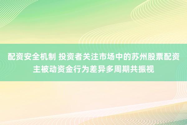 配资安全机制 投资者关注市场中的苏州股票配资主被动资金行为差异多周期共振视