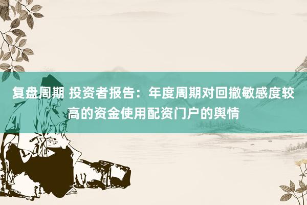 复盘周期 投资者报告：年度周期对回撤敏感度较高的资金使用配资门户的舆情