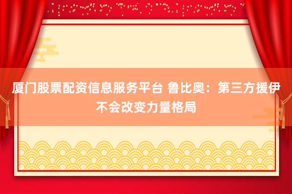 厦门股票配资信息服务平台 鲁比奥：第三方援伊不会改变力量格局