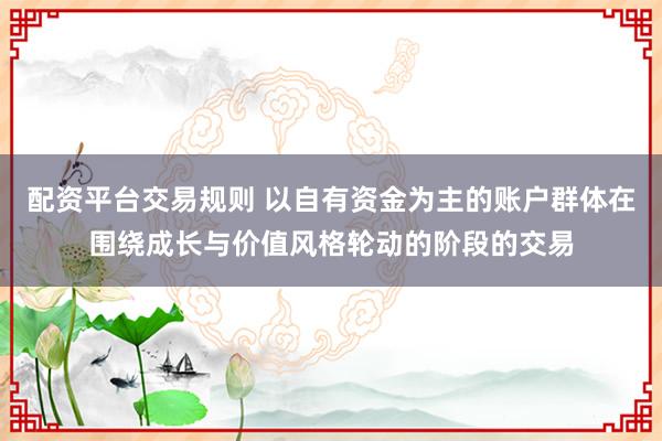配资平台交易规则 以自有资金为主的账户群体在围绕成长与价值风格轮动的阶段的交易