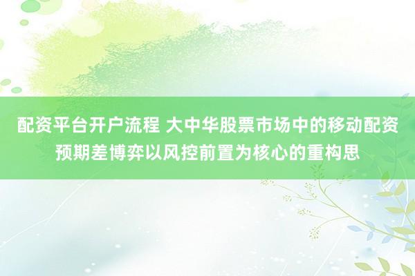 配资平台开户流程 大中华股票市场中的移动配资预期差博弈以风控前置为核心的重构思