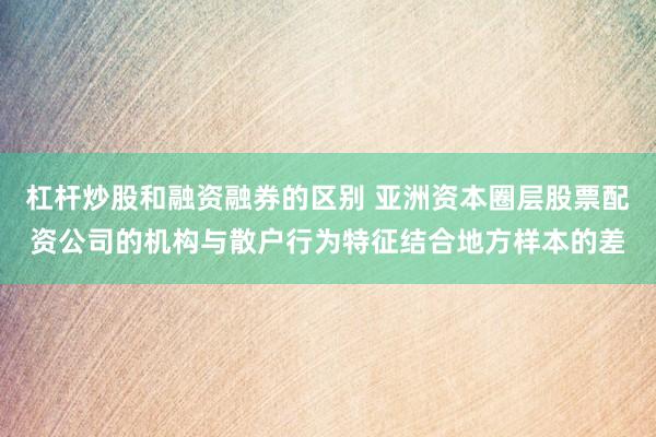 杠杆炒股和融资融券的区别 亚洲资本圈层股票配资公司的机构与散户行为特征结合地方样本的差