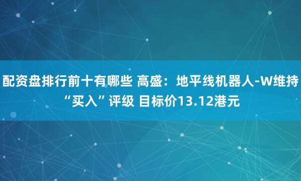 配资盘排行前十有哪些 高盛：地平线机器人-W维持“买入”评级 目标价13.12港元