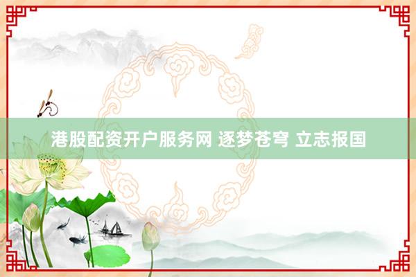 港股配资开户服务网 逐梦苍穹 立志报国