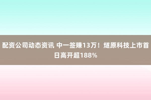 配资公司动态资讯 中一签赚13万！燧原科技上市首日高开超188%