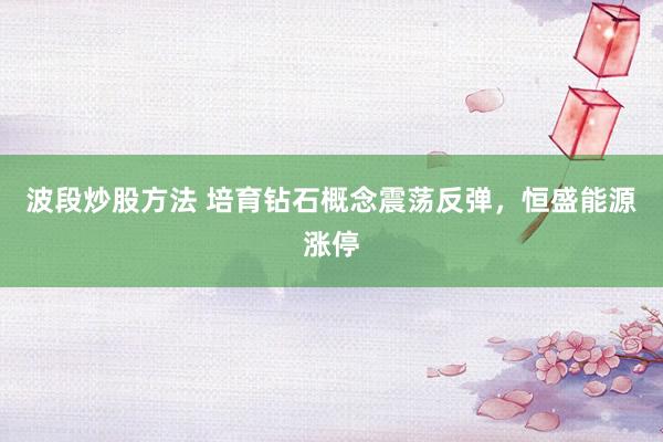 波段炒股方法 培育钻石概念震荡反弹，恒盛能源涨停