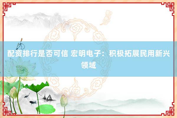 配资排行是否可信 宏明电子：积极拓展民用新兴领域