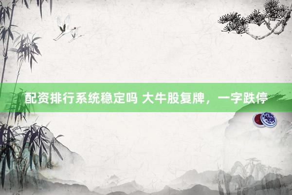 配资排行系统稳定吗 大牛股复牌，一字跌停