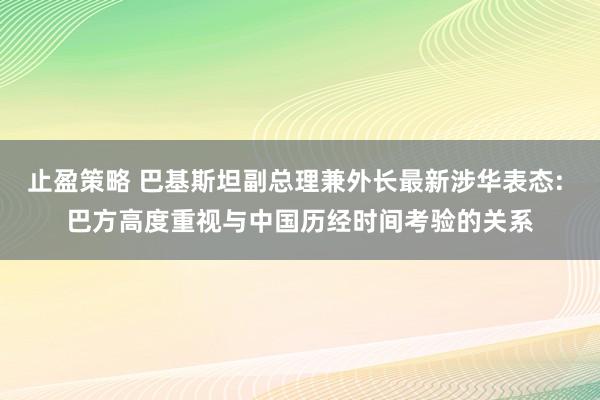 止盈策略 巴基斯坦副总理兼外长最新涉华表态: 巴方高度重视与中国历经时间考验的关系