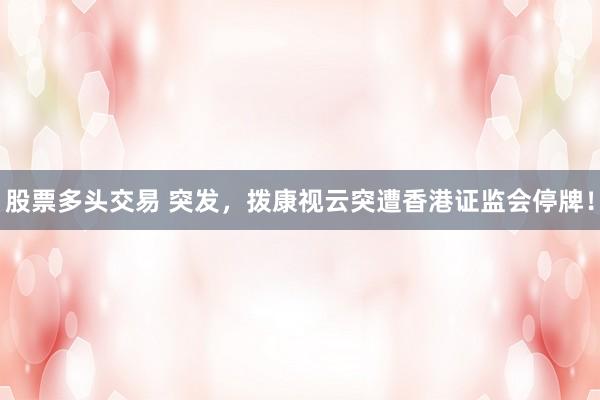 股票多头交易 突发，拨康视云突遭香港证监会停牌！