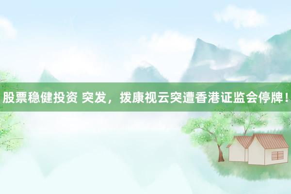 股票稳健投资 突发，拨康视云突遭香港证监会停牌！