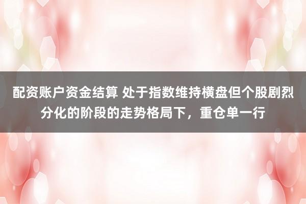 配资账户资金结算 处于指数维持横盘但个股剧烈分化的阶段的走势格局下，重仓单一行
