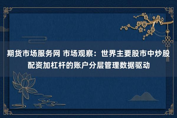 期货市场服务网 市场观察：世界主要股市中炒股配资加杠杆的账户分层管理数据驱动
