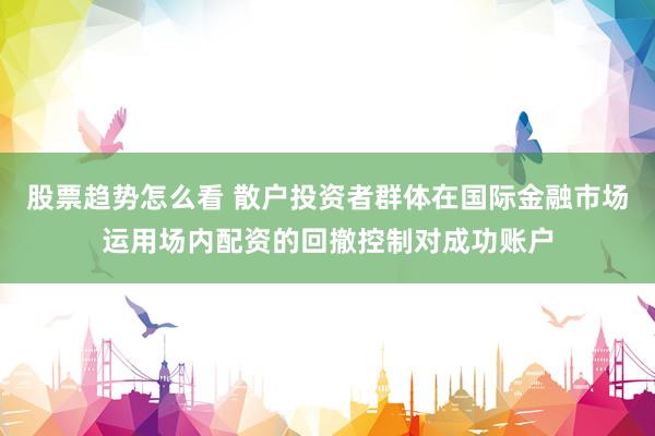股票趋势怎么看 散户投资者群体在国际金融市场运用场内配资的回撤控制对成功账户