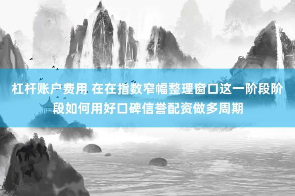 杠杆账户费用 在在指数窄幅整理窗口这一阶段阶段如何用好口碑信誉配资做多周期