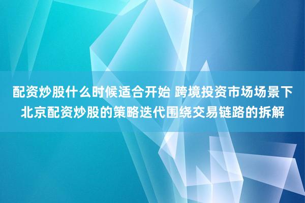 配资炒股什么时候适合开始 跨境投资市场场景下北京配资炒股的策略迭代围绕交易链路的拆解