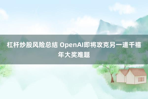 杠杆炒股风险总结 OpenAI即将攻克另一道千禧年大奖难题