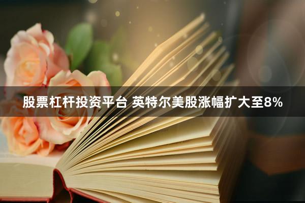 股票杠杆投资平台 英特尔美股涨幅扩大至8%