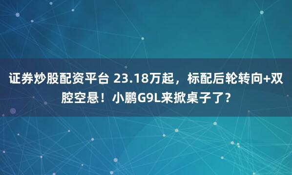 证券炒股配资平台 23.18万起，标配后轮转向+双腔空悬！小鹏G9L来掀桌子了？
