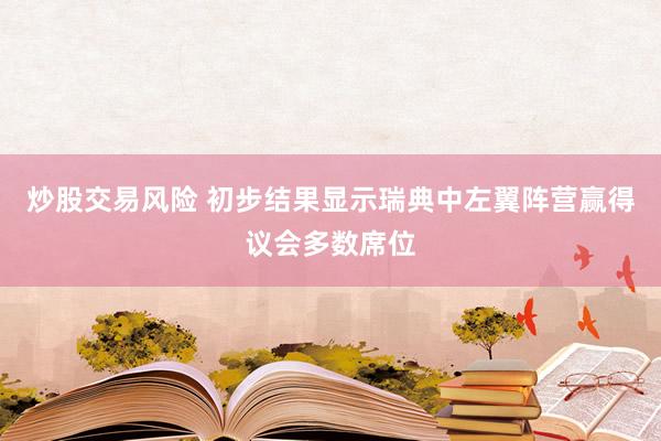 炒股交易风险 初步结果显示瑞典中左翼阵营赢得议会多数席位