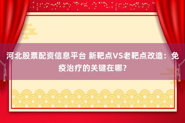 河北股票配资信息平台 新靶点VS老靶点改造：免疫治疗的关键在哪？