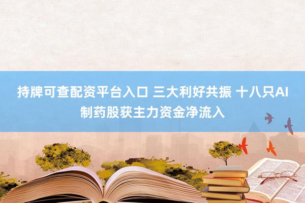 持牌可查配资平台入口 三大利好共振 十八只AI制药股获主力资金净流入