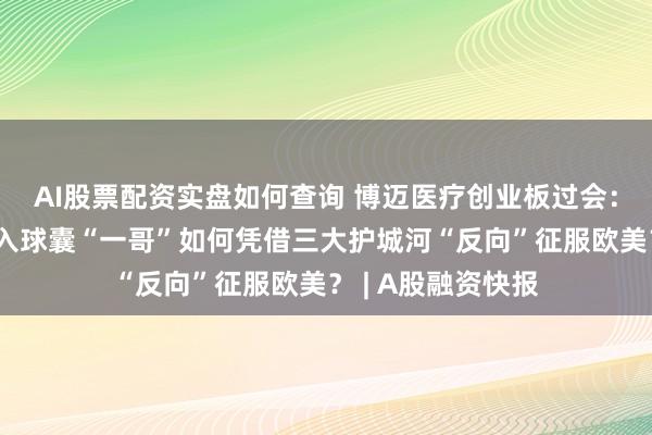 AI股票配资实盘如何查询 博迈医疗创业板过会：这家国产血管介入球囊“一哥”如何凭借三大护城河“反向”征服欧美？ | A股融资快报