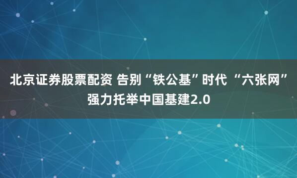 北京证券股票配资 告别“铁公基”时代 “六张网”强力托举中国基建2.0