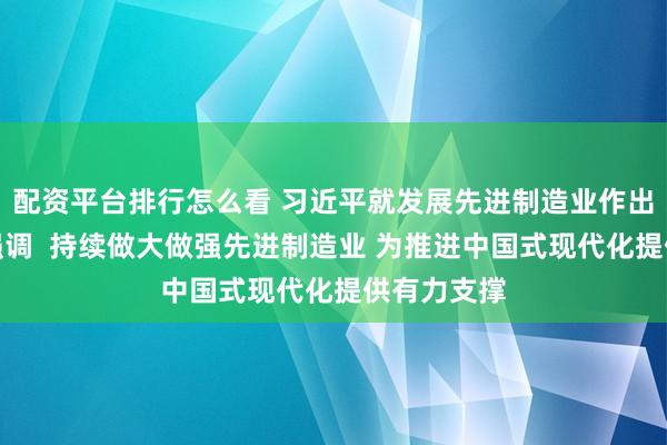 配资平台排行怎么看 习近平就发展先进制造业作出重要指示强调  持续做大做强先进制造业 为推进中国式现代化提供有力支撑