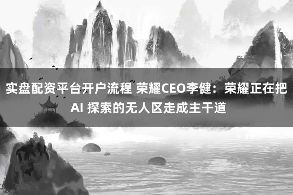 实盘配资平台开户流程 荣耀CEO李健:荣耀正在把 AI 探索的无人区走成主干道