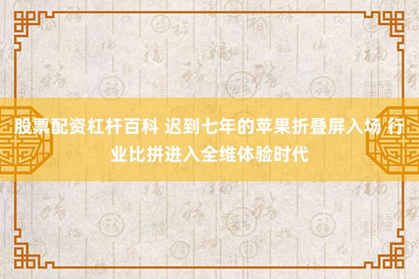 股票配资杠杆百科 迟到七年的苹果折叠屏入场 行业比拼进入全维体验时代