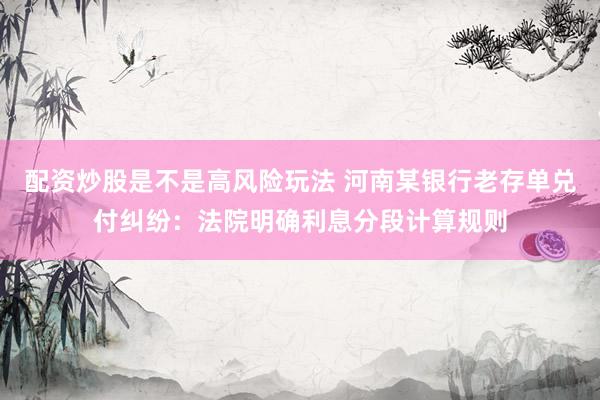 配资炒股是不是高风险玩法 河南某银行老存单兑付纠纷：法院明确利息分段计算规则