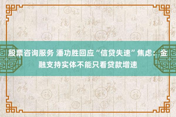 股票咨询服务 潘功胜回应“信贷失速”焦虑：金融支持实体不能只看贷款增速
