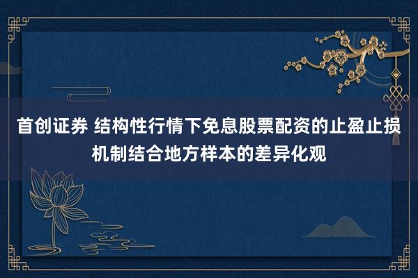 首创证券 结构性行情下免息股票配资的止盈止损机制结合地方样本的差异化观