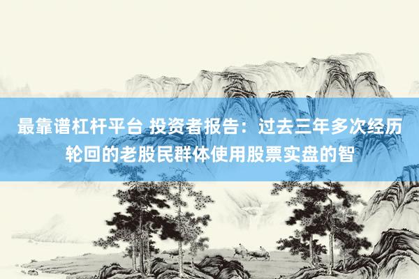 最靠谱杠杆平台 投资者报告：过去三年多次经历轮回的老股民群体使用股票实盘的智
