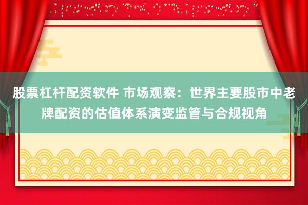 股票杠杆配资软件 市场观察：世界主要股市中老牌配资的估值体系演变监管与合规视角